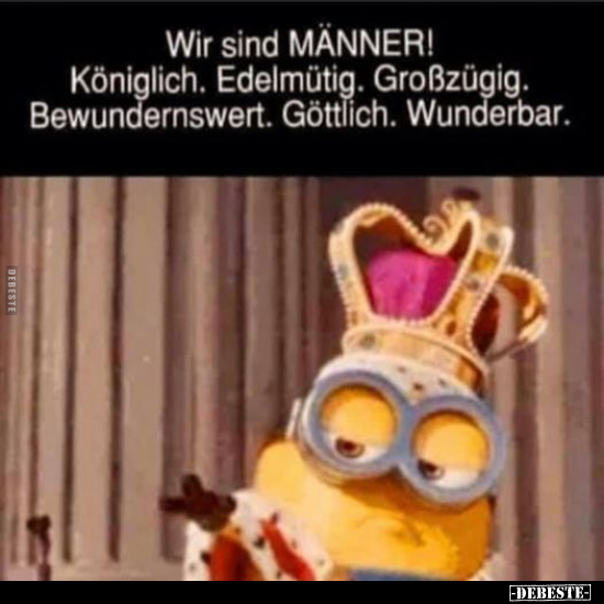 Wir sind MÄNNER! Königlich. Edelmütig. Großzügig...