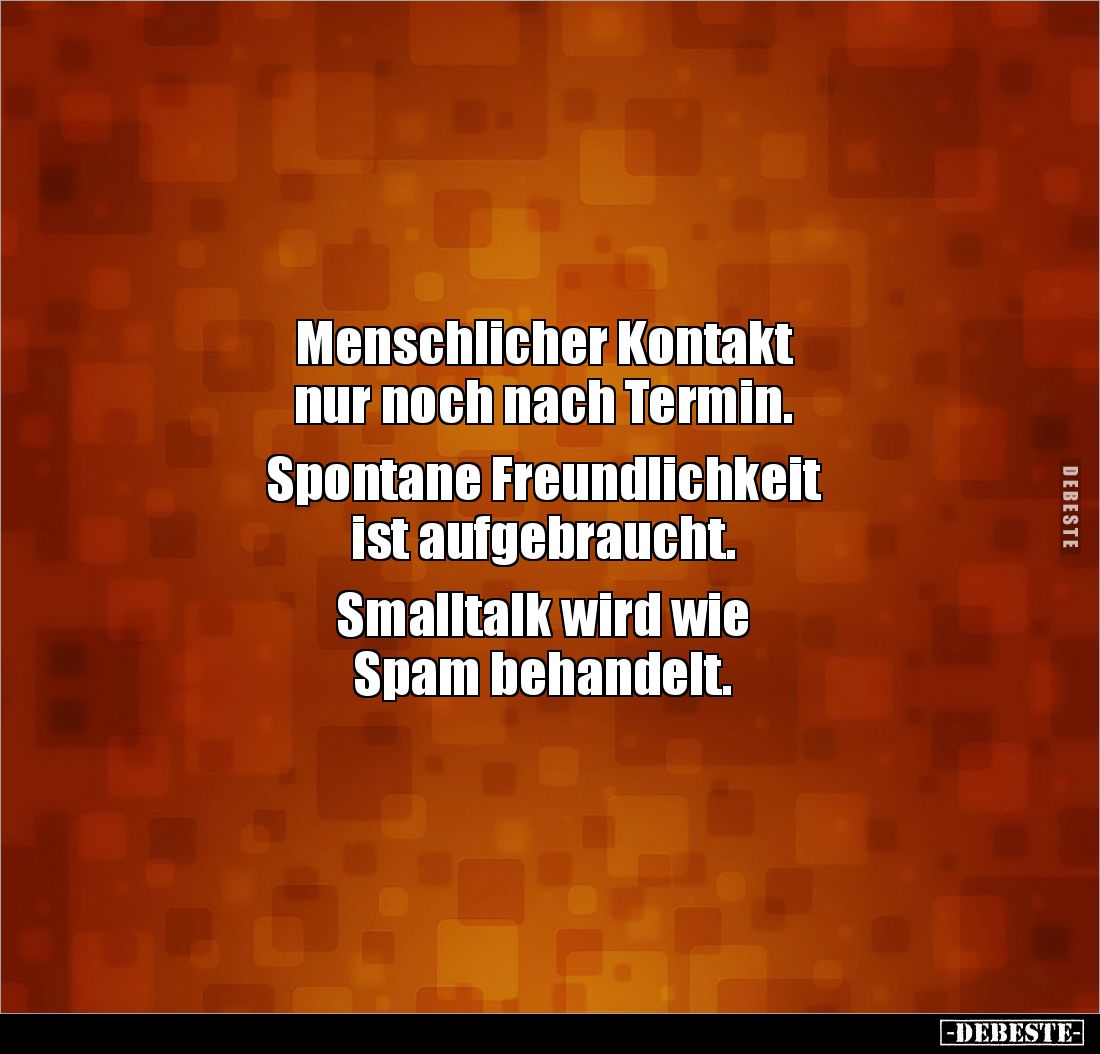 Menschlicher Kontakt
nur noch nach Termin.
Spontane Freundlichkeit
ist aufgebraucht.
Smalltalk wird wie
Spam beha...