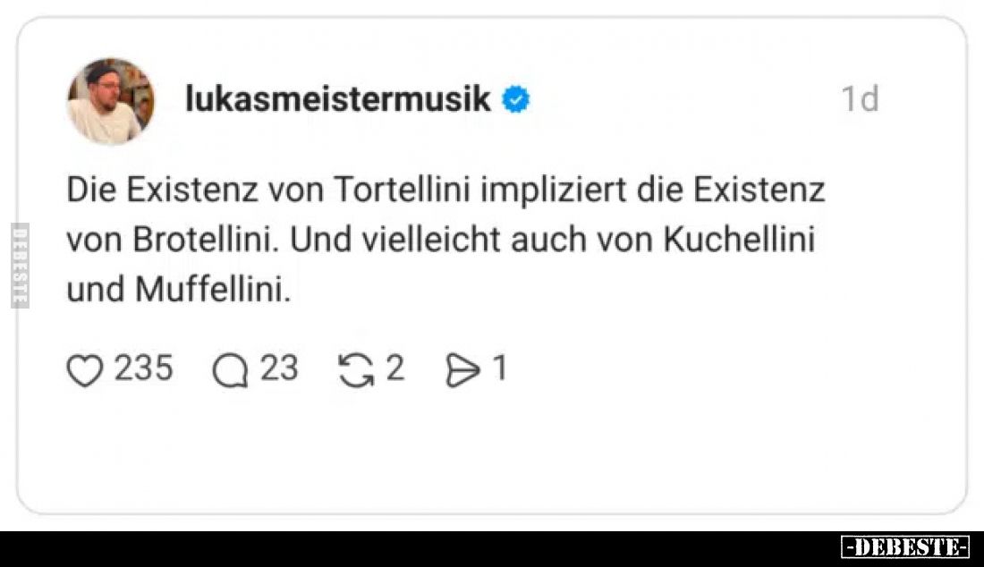 Die Existenz von Tortellini impliziert die Existenz von Brotellini. Und vielleicht auch von Kuchellini und Muffellini.
