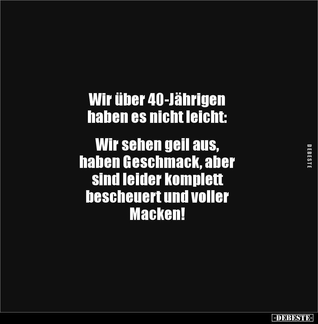 Wir über 40-Jährigen 
haben es nicht leicht: 


Wir sehen geil aus, 
haben Geschmack, aber 
sind leider komplett 
besc...