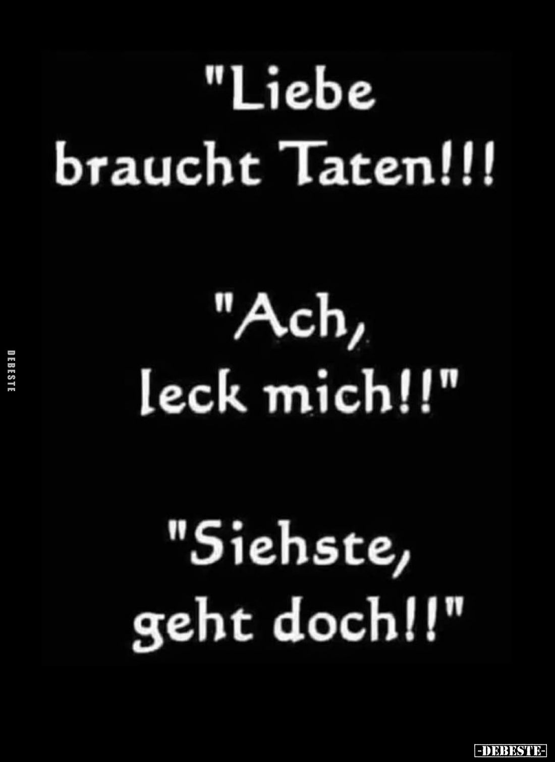 "Liebe braucht Taten!!!" -
"Ach, leck mich!!" -
"Siehste, geht doch!!"
