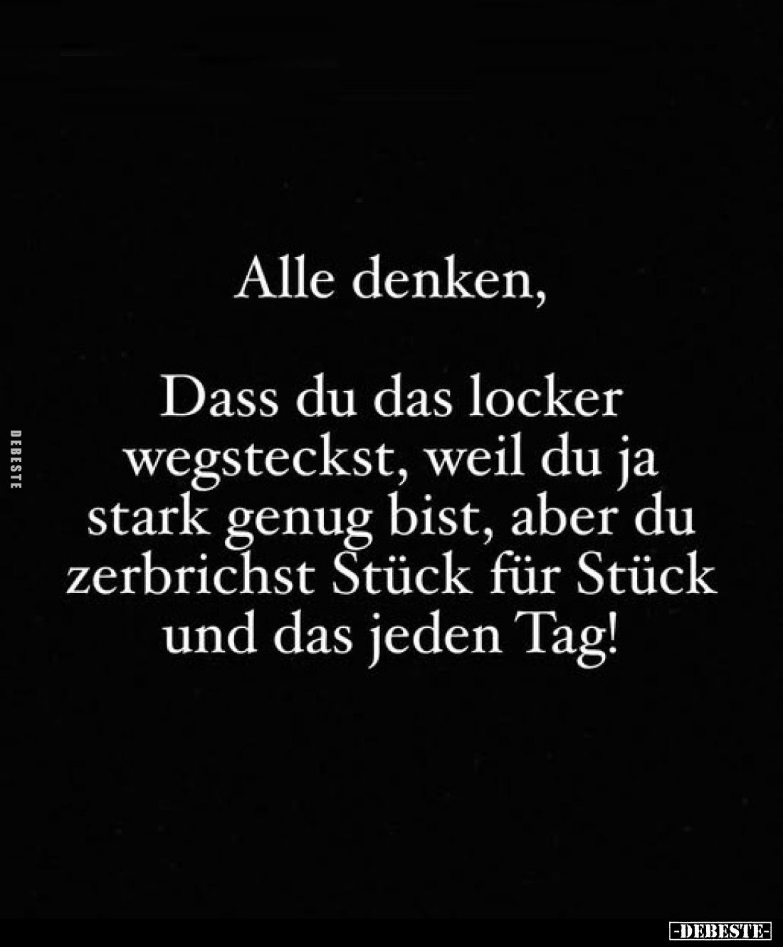 Alle denken,
Dass du das locker wegsteckst, weil du ja stark genug bist, aber du zerbrichst Stück für Stück und das jeden Ta...