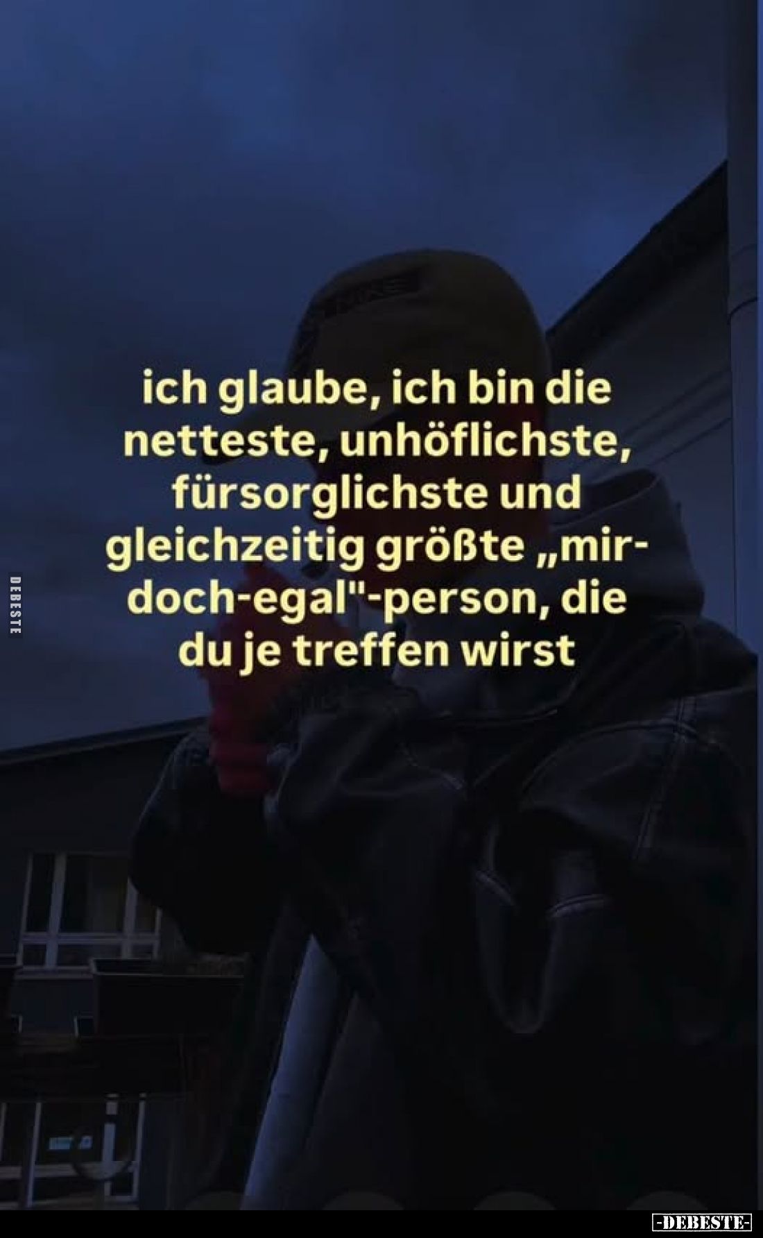 Ich glaube, ich bin die netteste, unhöflichste, fürsorglichste und gleichzeitig größte "mir-doch-egal"-Person, die ...