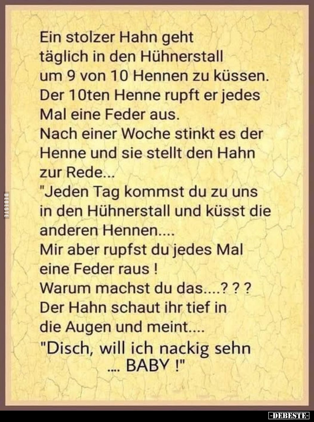Ein stolzer Hahn geht täglich in den Hühnerstall um 9 von 10 Hennen zu küssen.
Der 10ten Henne rupft er jedes Mal eine Feder...