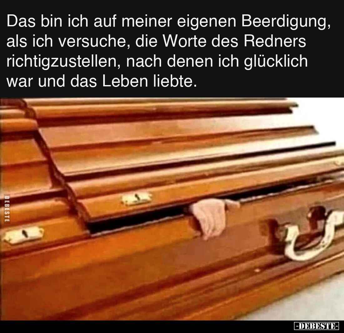 Das bin ich auf meiner eigenen Beerdigung, als ich versuche, die Worte des Redners richtigzustellen, nach denen ich glücklich...