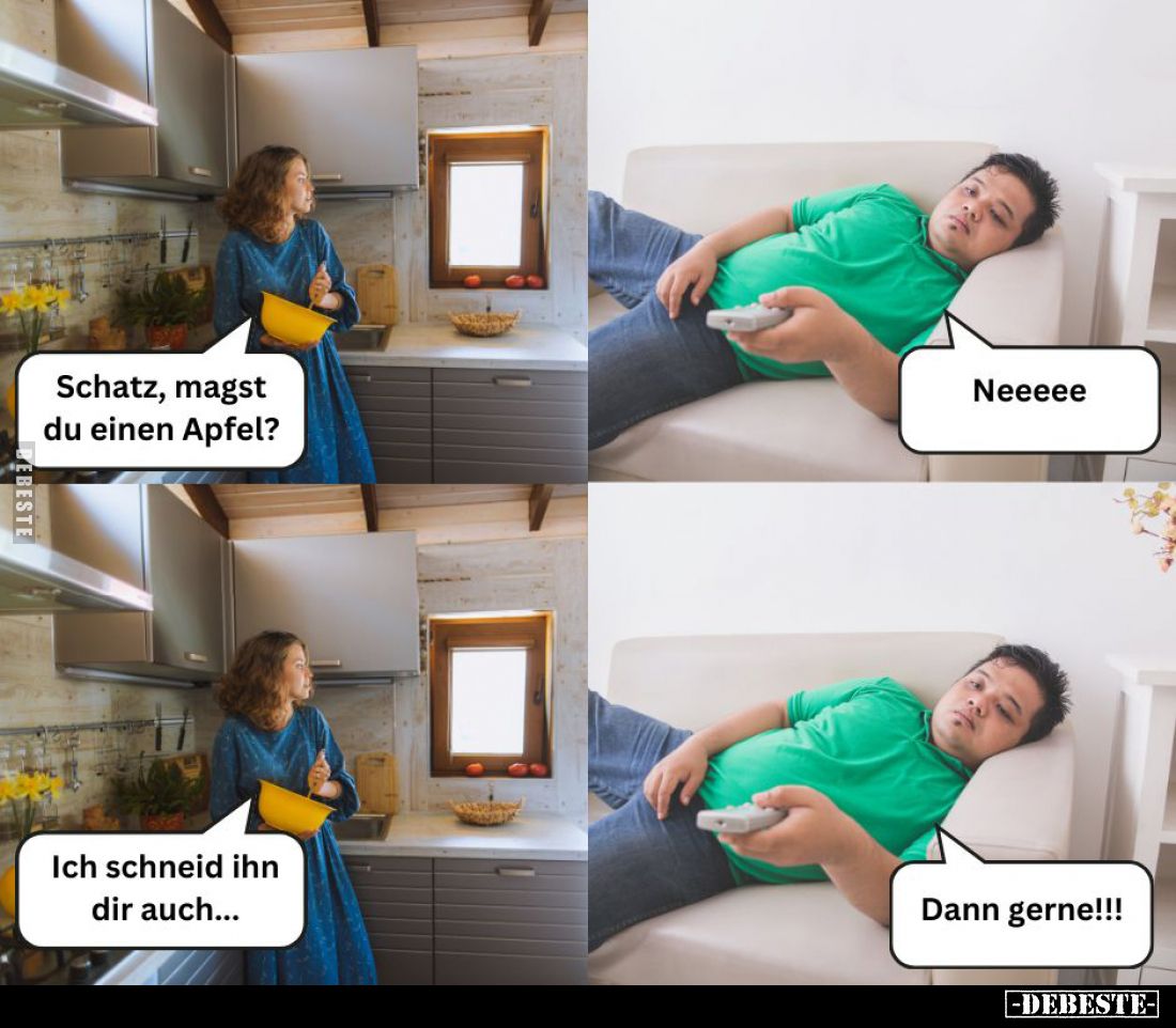 Schatz, magst du einen Apfel? - Neee.
-
Ich schneid ihn dir auch... -
Dann gerne!!!