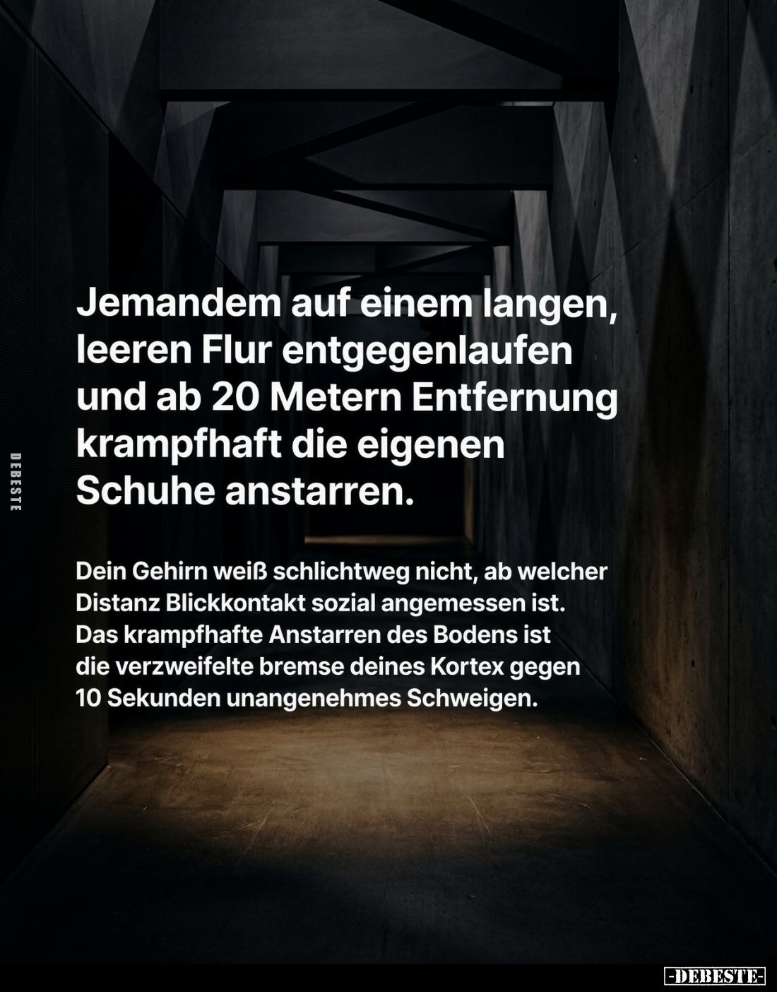 Jemandem auf einem langen, leeren Flur entgegenlaufen und ab 20 Metern Entfernung krampfhaft die eigenen Schuhe anstarren.
D...