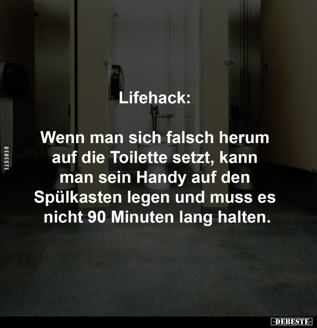 Lifehack: 

Wenn man sich falsch herum 
auf die Toilette setzt, kann 
man sein Handy auf den 
Spülkasten legen und muss ...