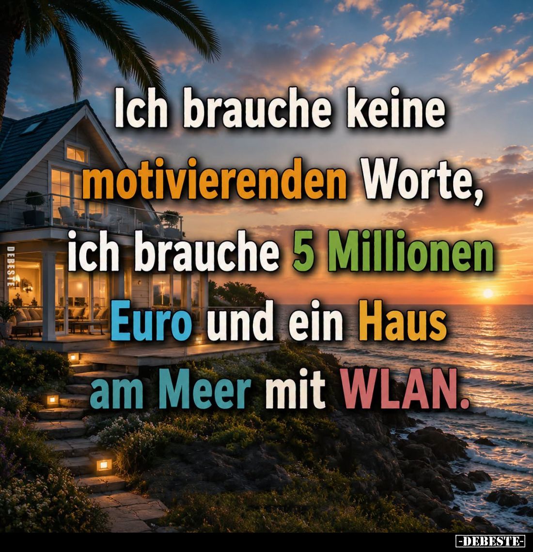 Ich brauche keine motivierenden Worte,
ich brauche 5 Millionen Euro und ein Haus am Meer mit WLAN.