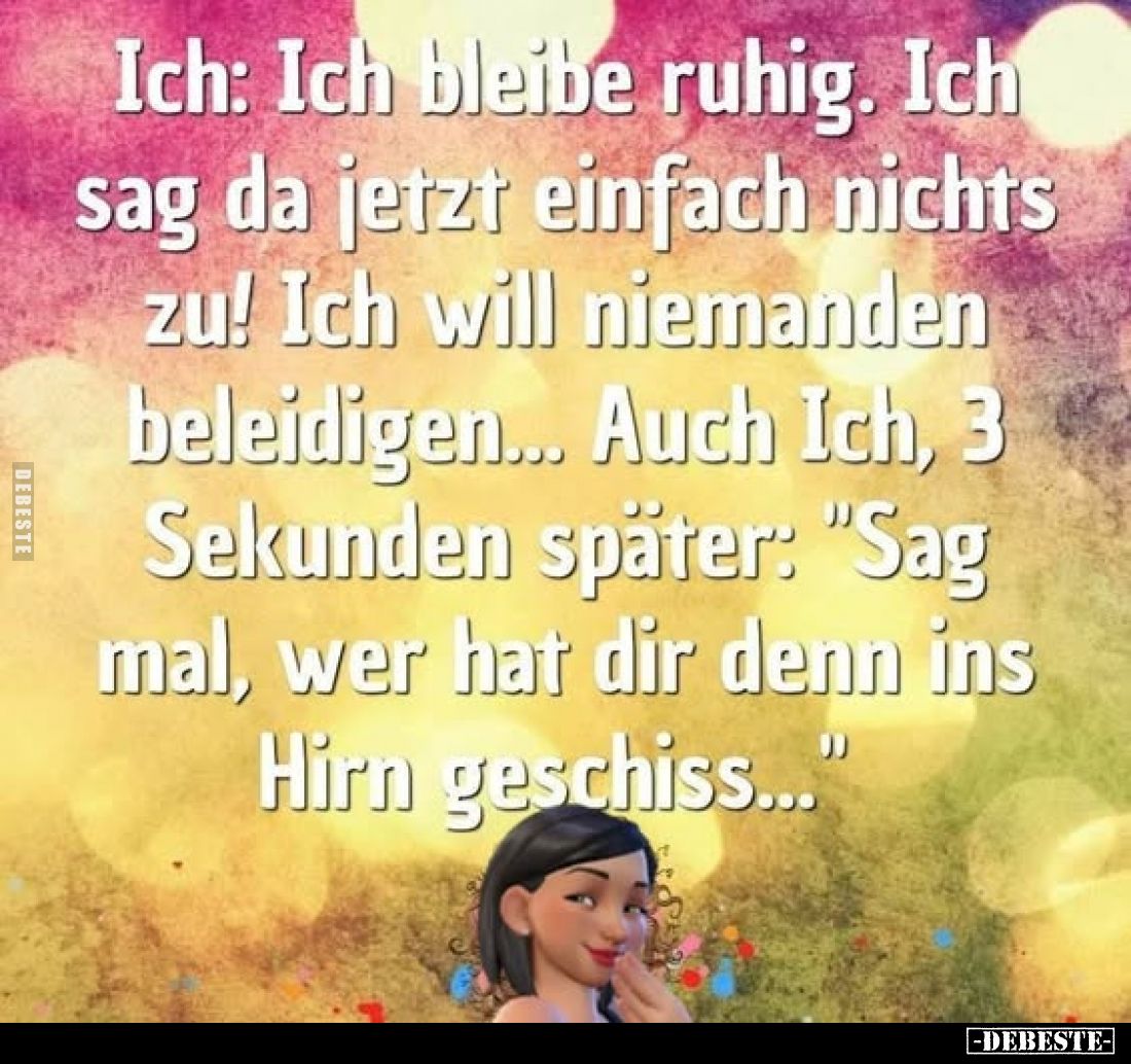 Ich: Ich bleibe ruhig. Ich sag da jetzt einfach nichts zu! Ich will niemanden beleidigen... Auch Ich, 3 Sekunden später: &quo...
