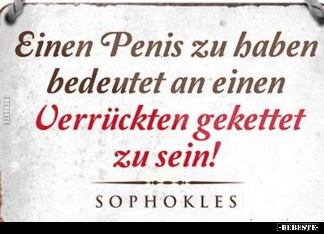 Einen Penis zu haben bedeutet an einen Verrückten gekettet
zu sein!
Sophokles