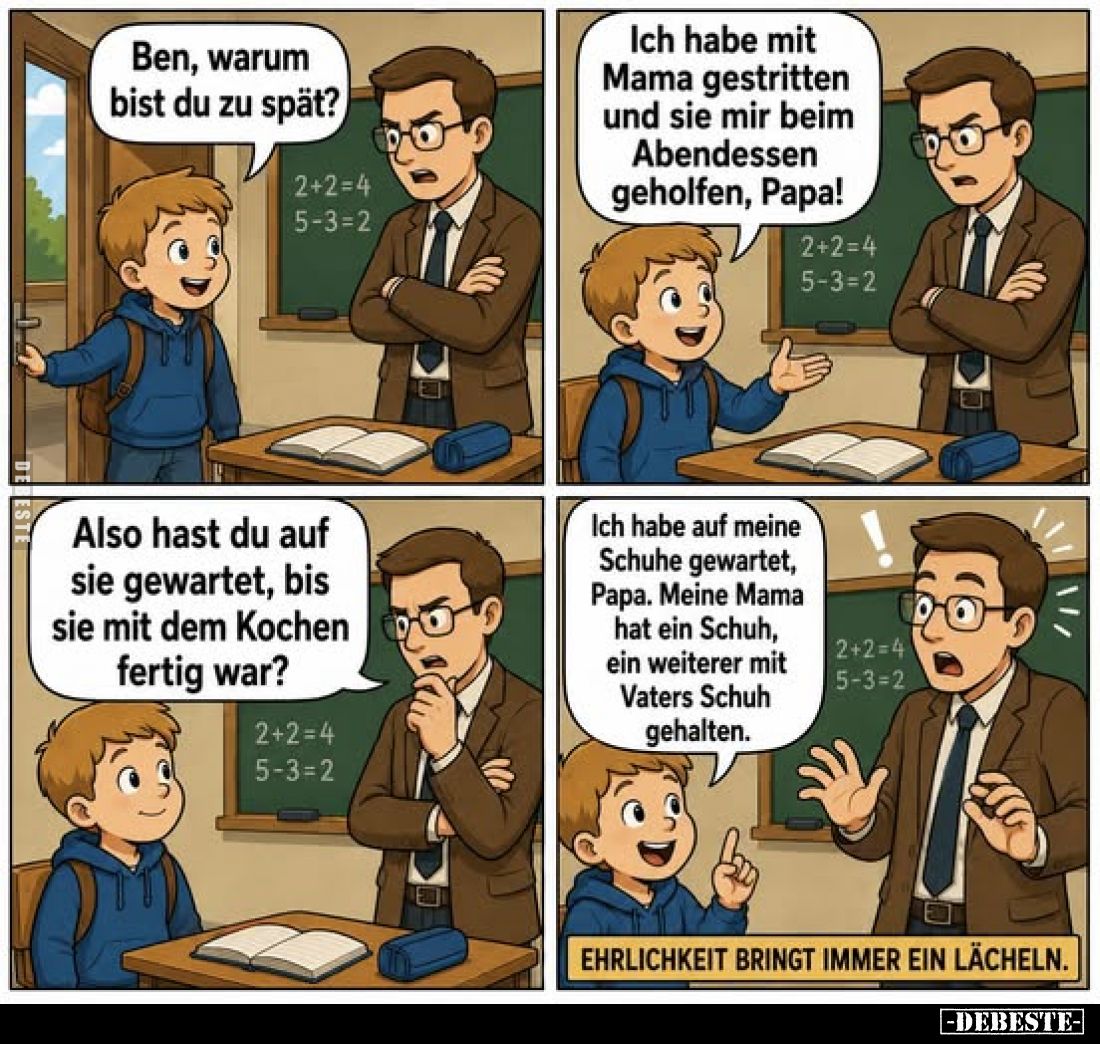Ben, warum bist du zu spät?
-
Ich habe mit Mama gestritten und sie mir beim Abendessen geholfen, Papa!
-
Also hast du auf...
