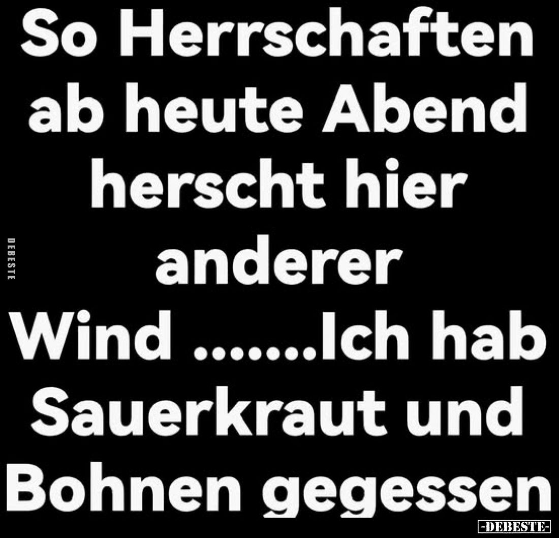 So Herrschaften ab heute Abend herscht hier anderer Wind .......Ich hab Sauerkraut und Bohnen gegessen