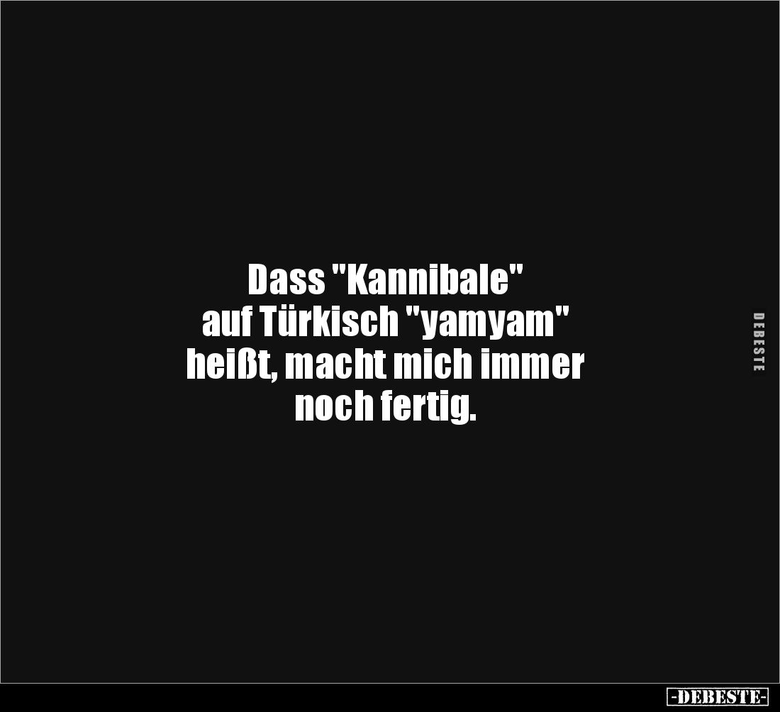 Dass "Kannibale" 
auf Türkisch "yamyam" 
heißt, macht mich immer 
noch fertig.