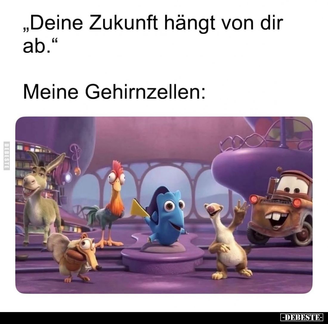 „Deine Zukunft hängt von dir ab."
Meine Gehirnzellen: