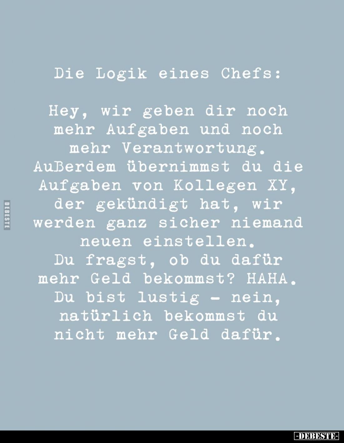 Die Logik eines Chefs:
Hey, wir geben dir noch mehr Aufgaben und noch mehr Verantwortung.
Außerdem übernimmst du die Aufgab...