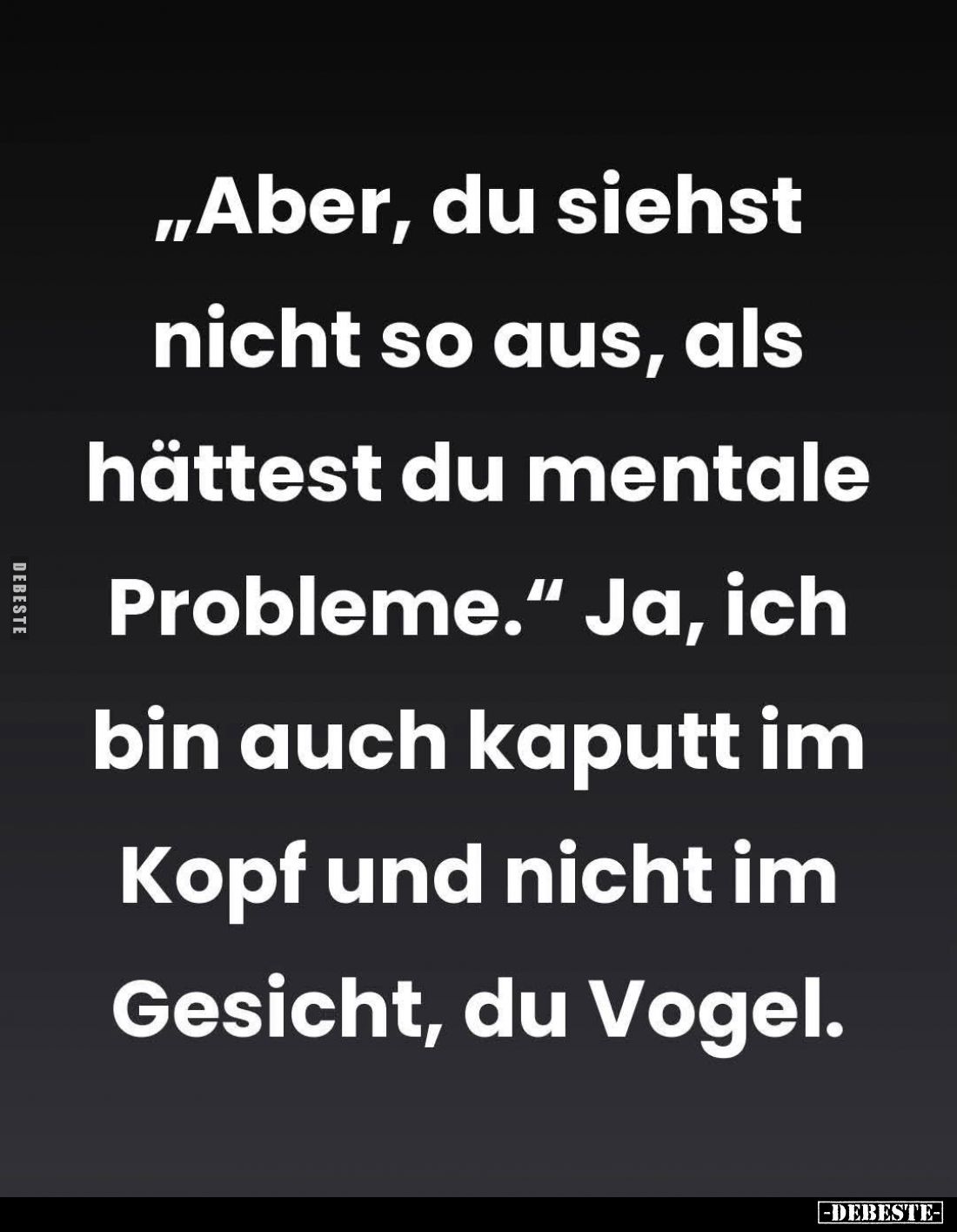 Aber, du siehst nicht so aus, als hättest du mentale Probleme. - Ja, ich bin auch kaputt im Kopf und nicht im Gesicht, du Vog...