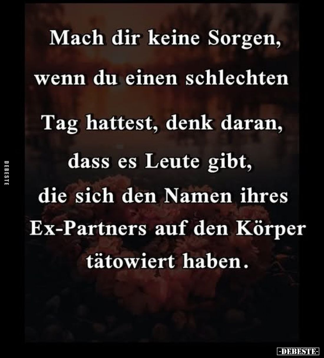 Mach dir keine Sorgen, wenn du einen schlechten Tag hattest, denk daran, dass es Leute gibt, die sich den Namen ihres Ex-Part...