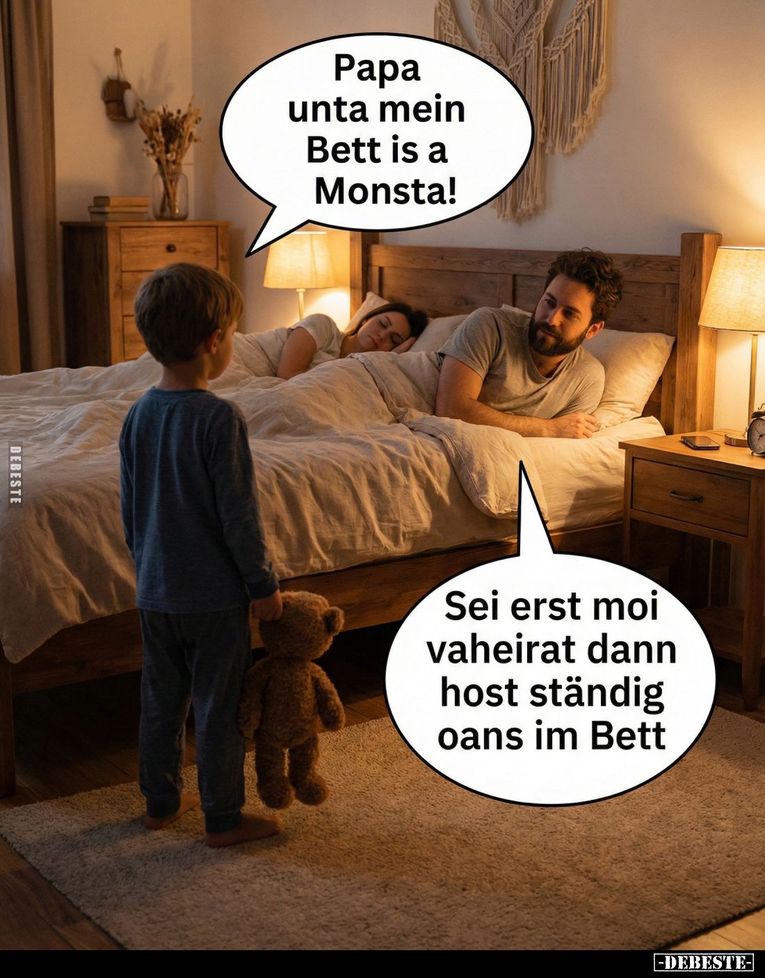 Papa unta mein Bett is a Monsta!
-
Sei erst moi vaheirat dann host ständig oans im Bett.