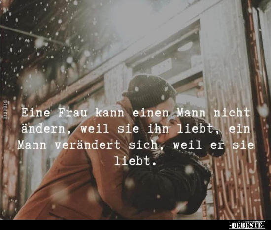 Eine Frau kann einen Mann nicht ändern, weil sie ihn..