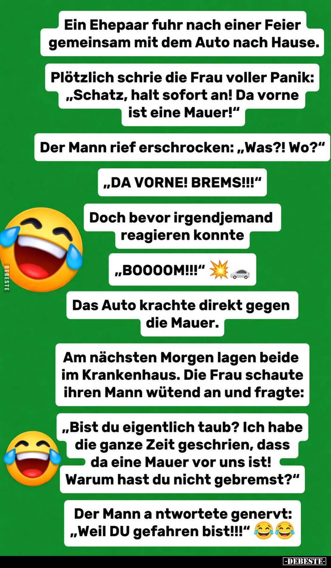 Ein Ehepaar fuhr nach einer Feier gemeinsam mit dem Auto nach Hause.
Plötzlich schrie die Frau voller Panik: „Schatz, halt s...