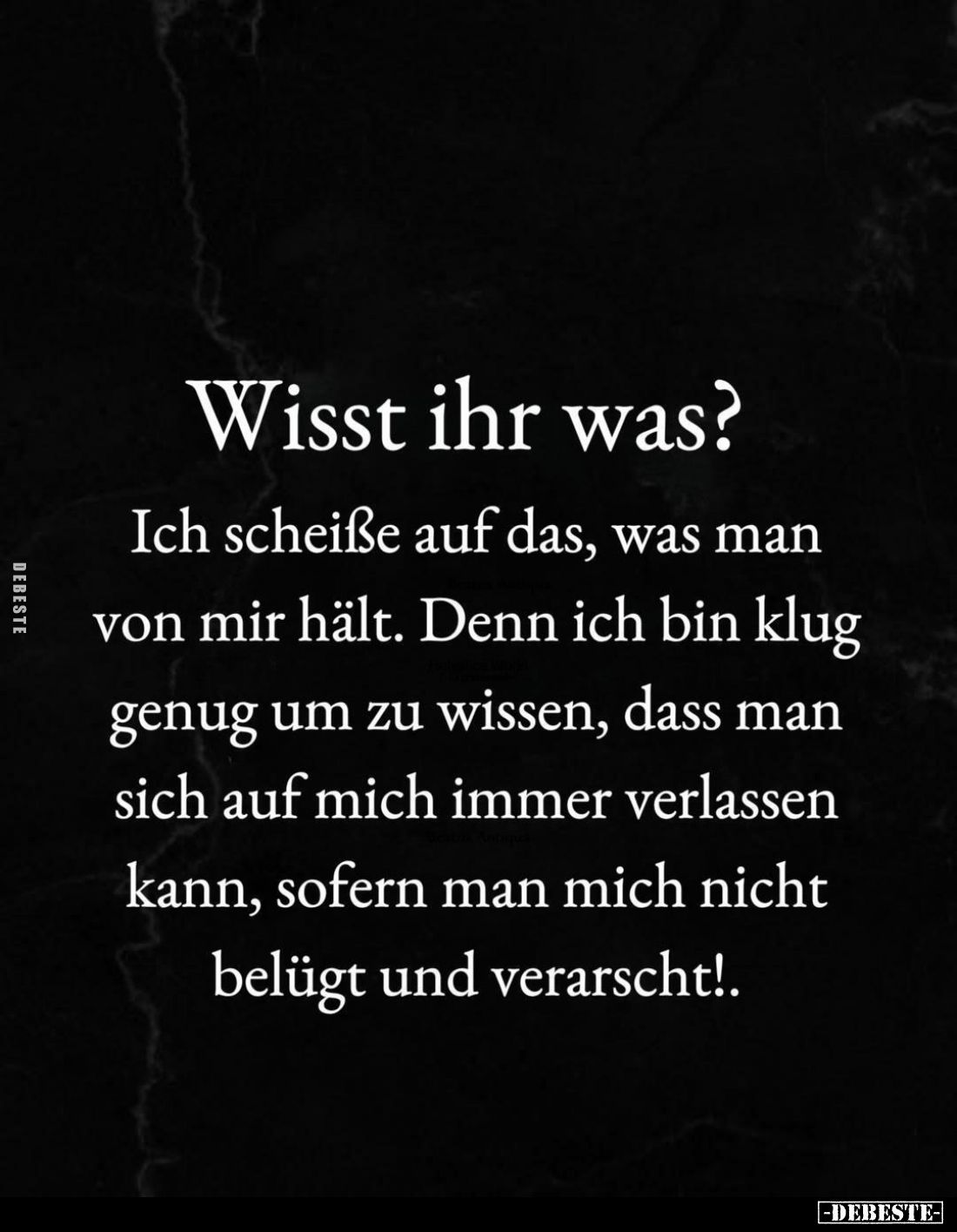 Wisst ihr was?
Ich scheiße auf das, was man von mir hält. Denn ich bin klug genug um zu wissen, dass man sich auf mich immer...