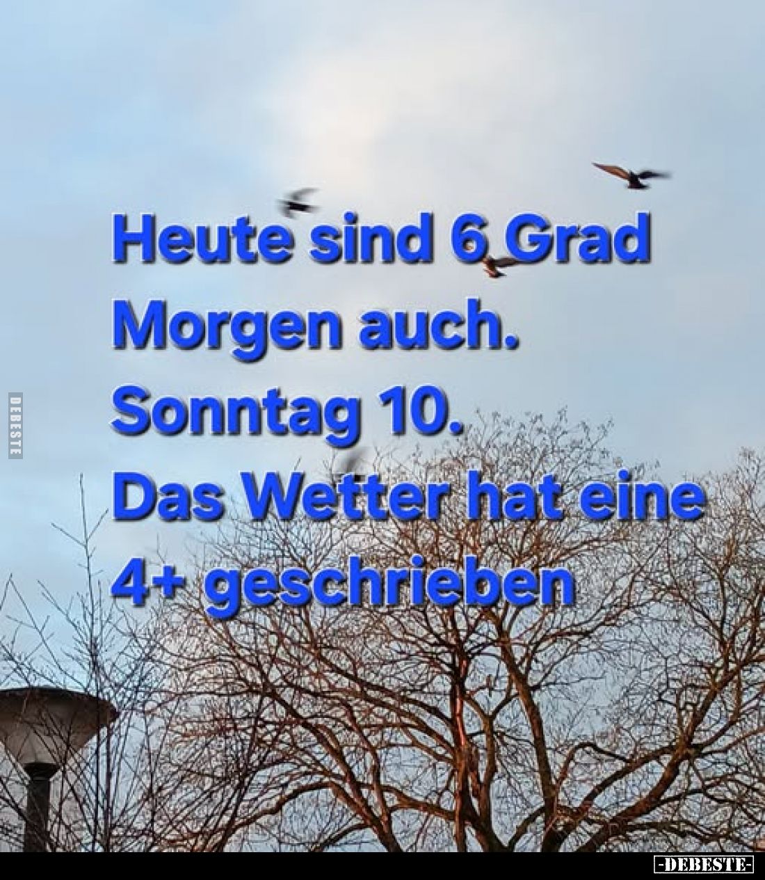 Heute sind 6 Grad
Morgen auch.
Sonntag 10.
Das Wetter hat eine 4+ geschrieben