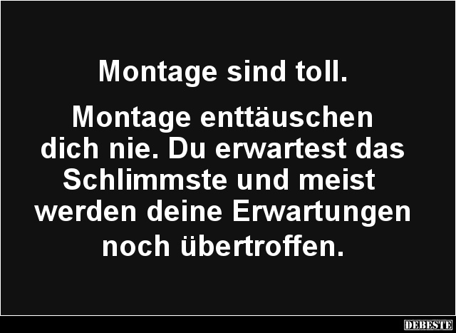Montage sind toll.


Montage enttäuschen
dich nie. Du erwartest das
Schlimmste und meist 
werden deine Erwartungen 
no...