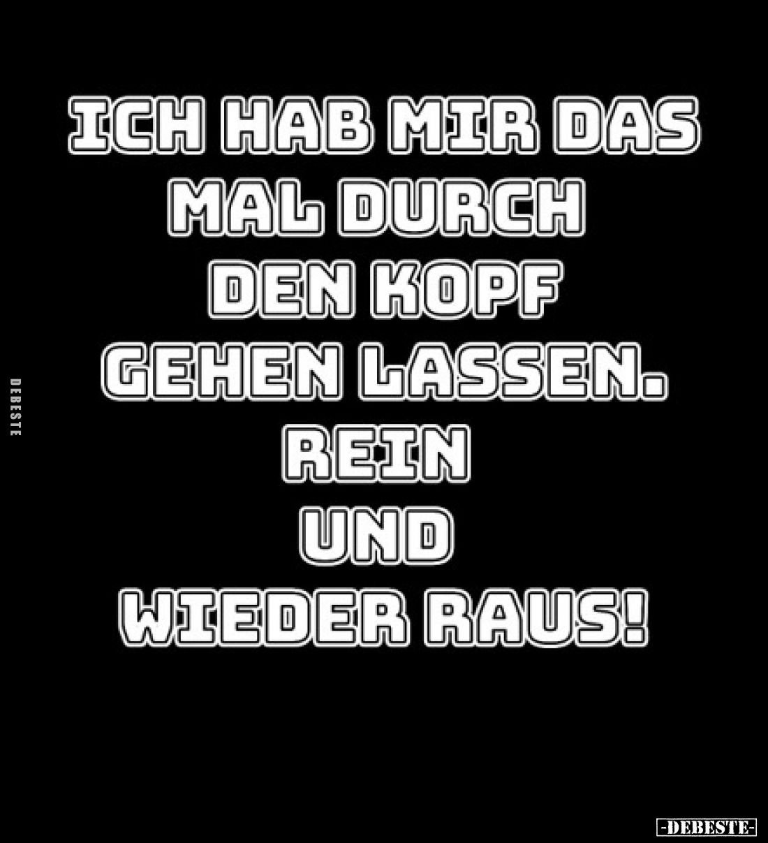 Ich hab mir das mal durch den Kopf gehen lassen.
Rein und wieder raus!