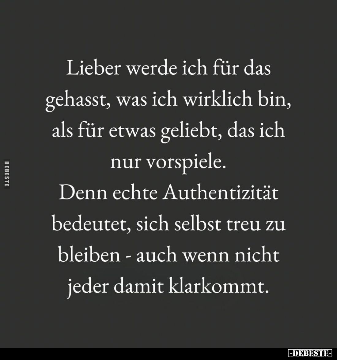 Lieber werde ich für das gehasst, was ich wirklich bin, als für etwas geliebt, das ich nur vorspiele.

Denn echte Authentiz...