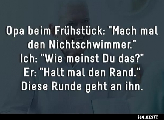 Opa beim Frühstück: 
"Mach mal den Nichtschwimmer."

Ich: "Wie meinst du das?"

Er: "Halt mal d...
