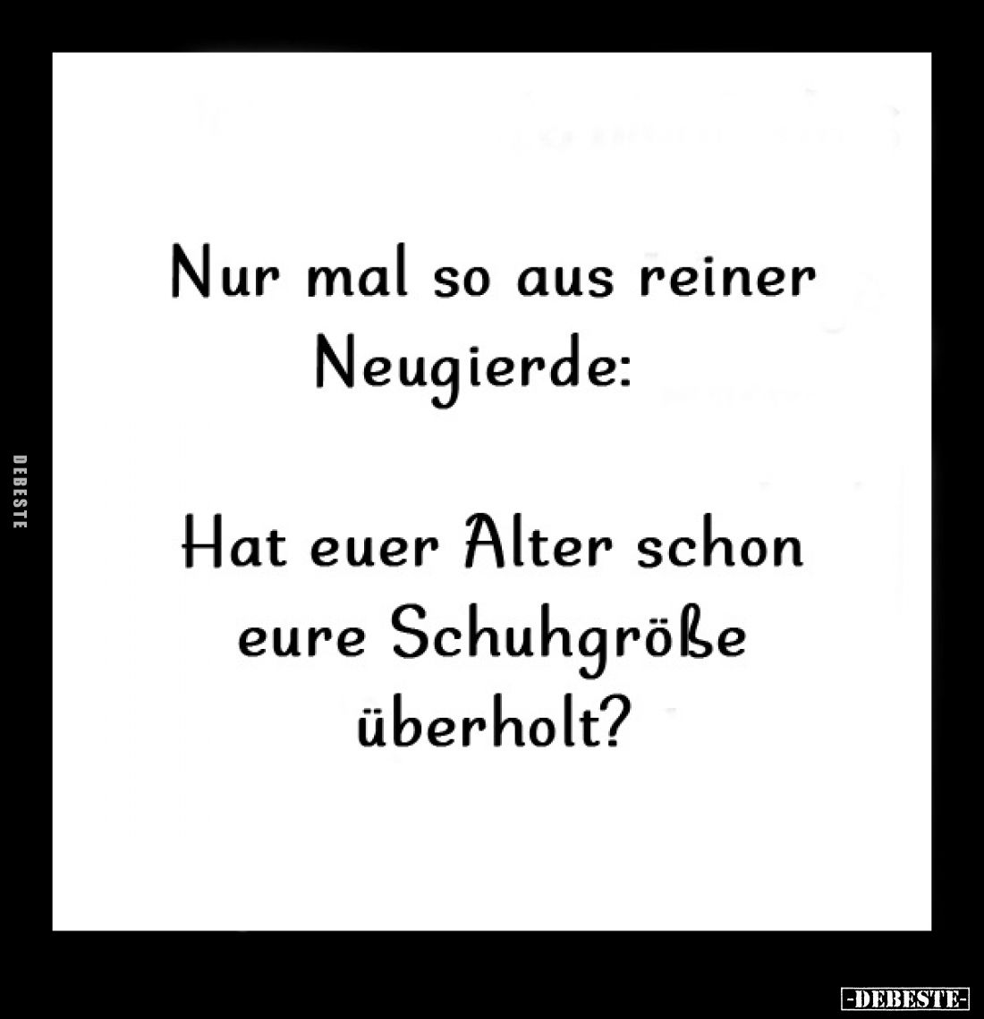 Nur mal so aus reiner Neugierde:
Hat euer Alter schon eure Schuhgröße überholt?
