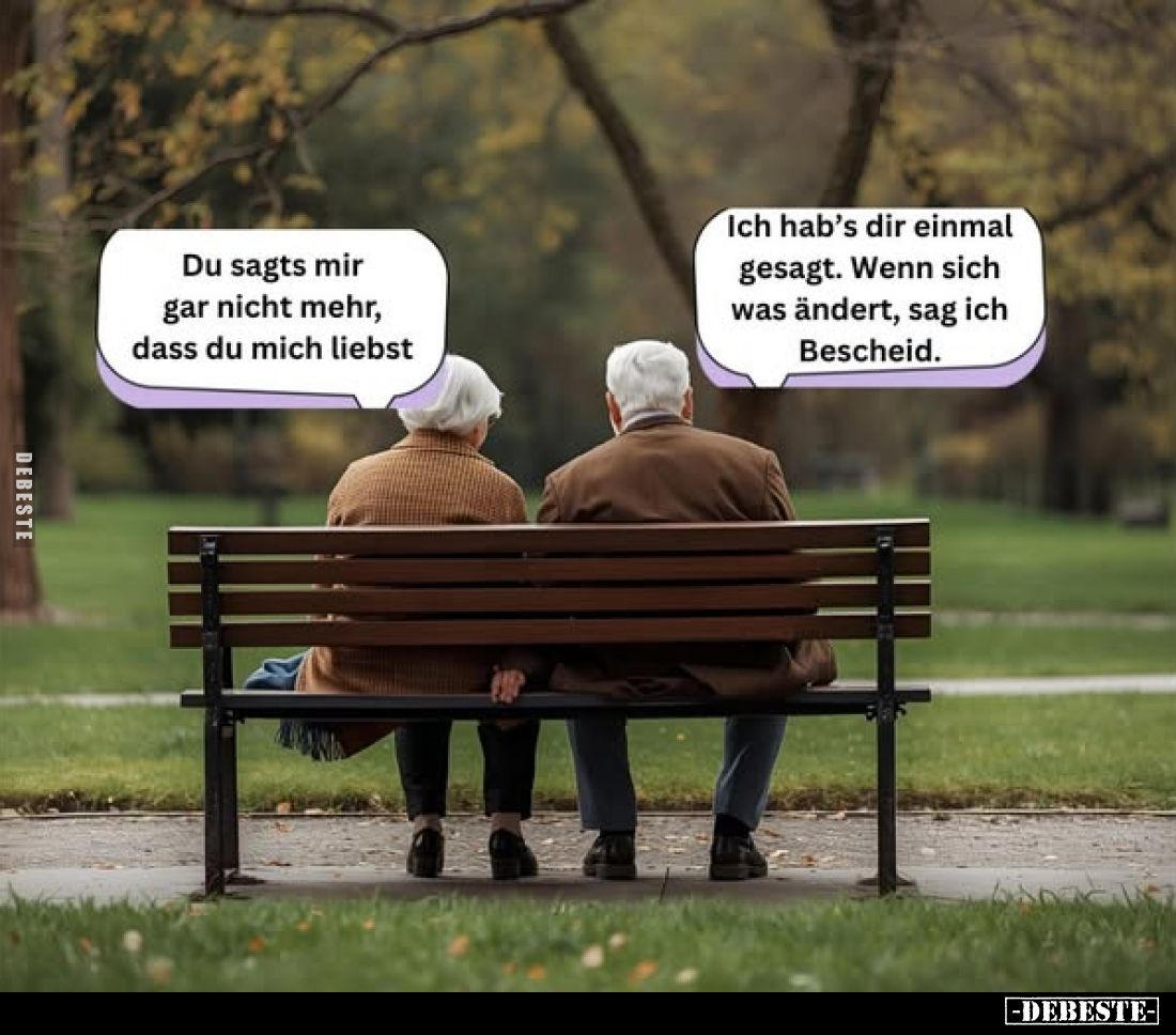 Du sagts mir gar nicht mehr, dass du mich liebst.
Ich hab's dir einmal gesagt. Wenn sich was ändert, sag ich Bescheid.