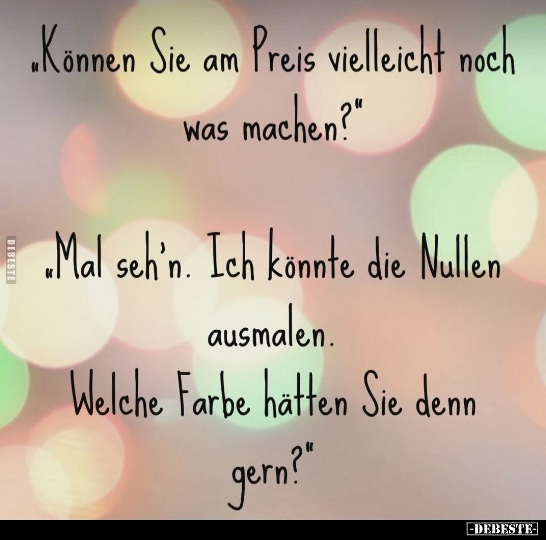 "Können Sie am Preis vielleicht noch was machen?" -
"Mal seh'n. Ich könnte die Nullen ausmalen.
Welche Farbe...