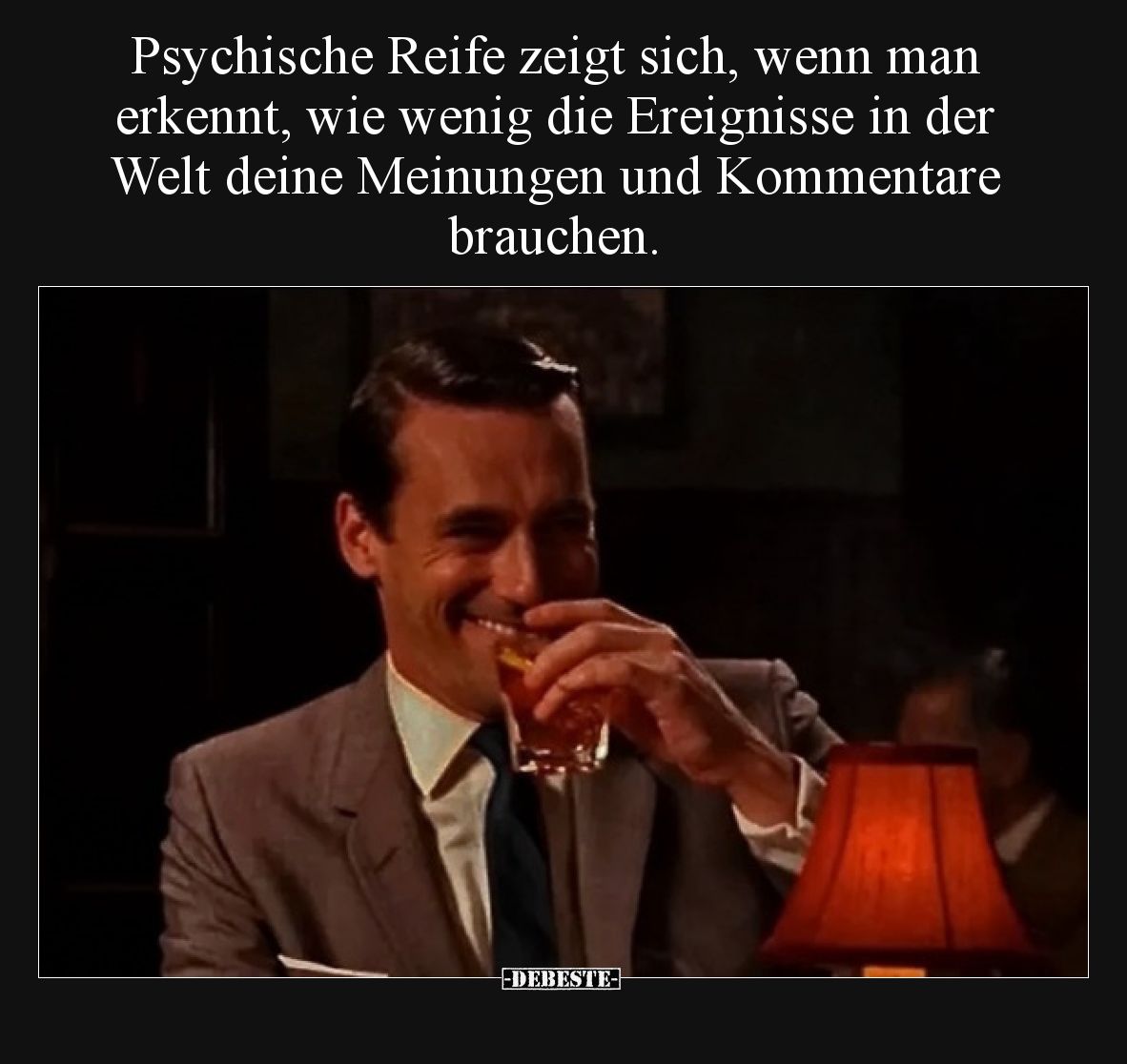 Psychische Reife zeigt sich, wenn man erkennt, wie wenig die Ereignisse in der Welt deine Meinungen und Kommentare brauchen.