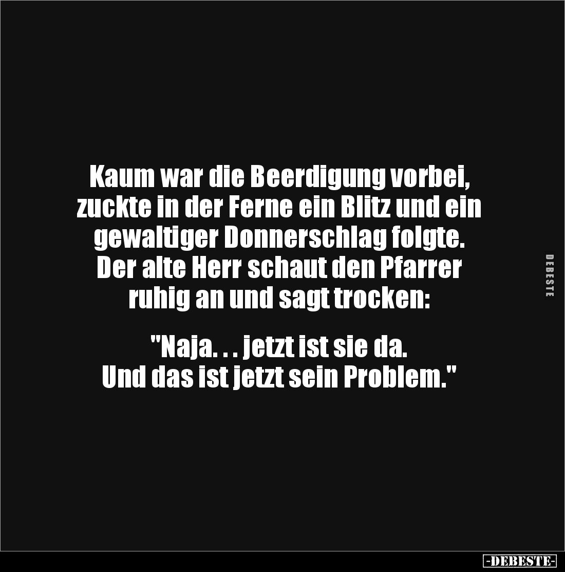 Kaum war die Beerdigung vorbei, 
zuckte in der Ferne ein Blitz und ein gewaltiger Donnerschlag folgte.
Der alte Herr schaut...