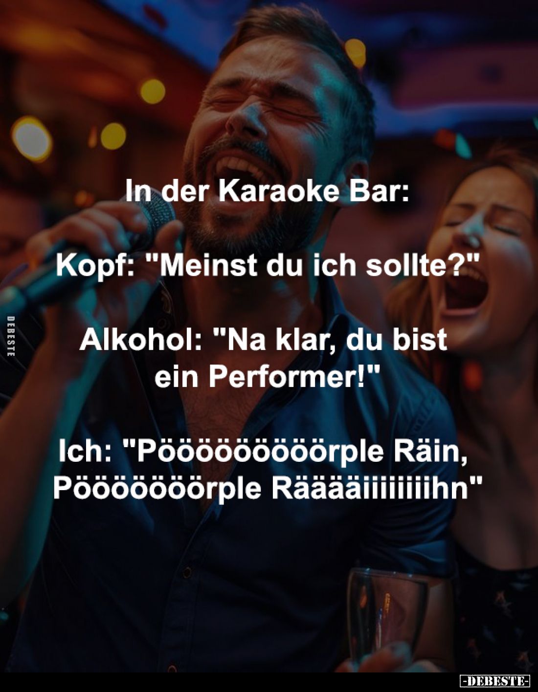 In der Karaoke Bar:
-
Kopf: "Meinst du ich sollte?"
-
Alkohol: "Na klar, du bist 
ein Performer!"
-...