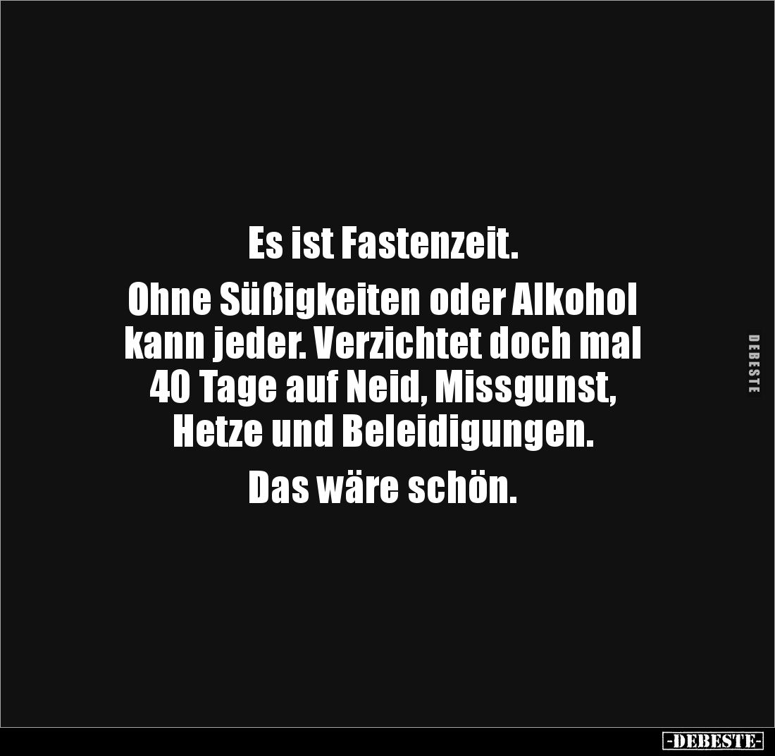 Es ist Fastenzeit.

Ohne Süßigkeiten oder Alkohol 
kann jeder. Verzichtet doch mal
40 Tage auf Neid, Missgunst, 
Hetze u...