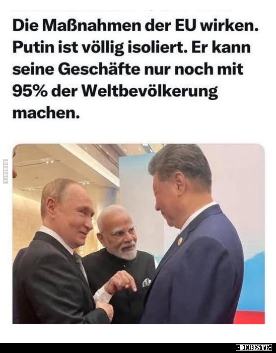 Die Maßnahmen der EU wirken. Putin ist völlig isoliert. Er kann seine Geschäfte nur noch mit 95% der Weltbevölkerung machen.