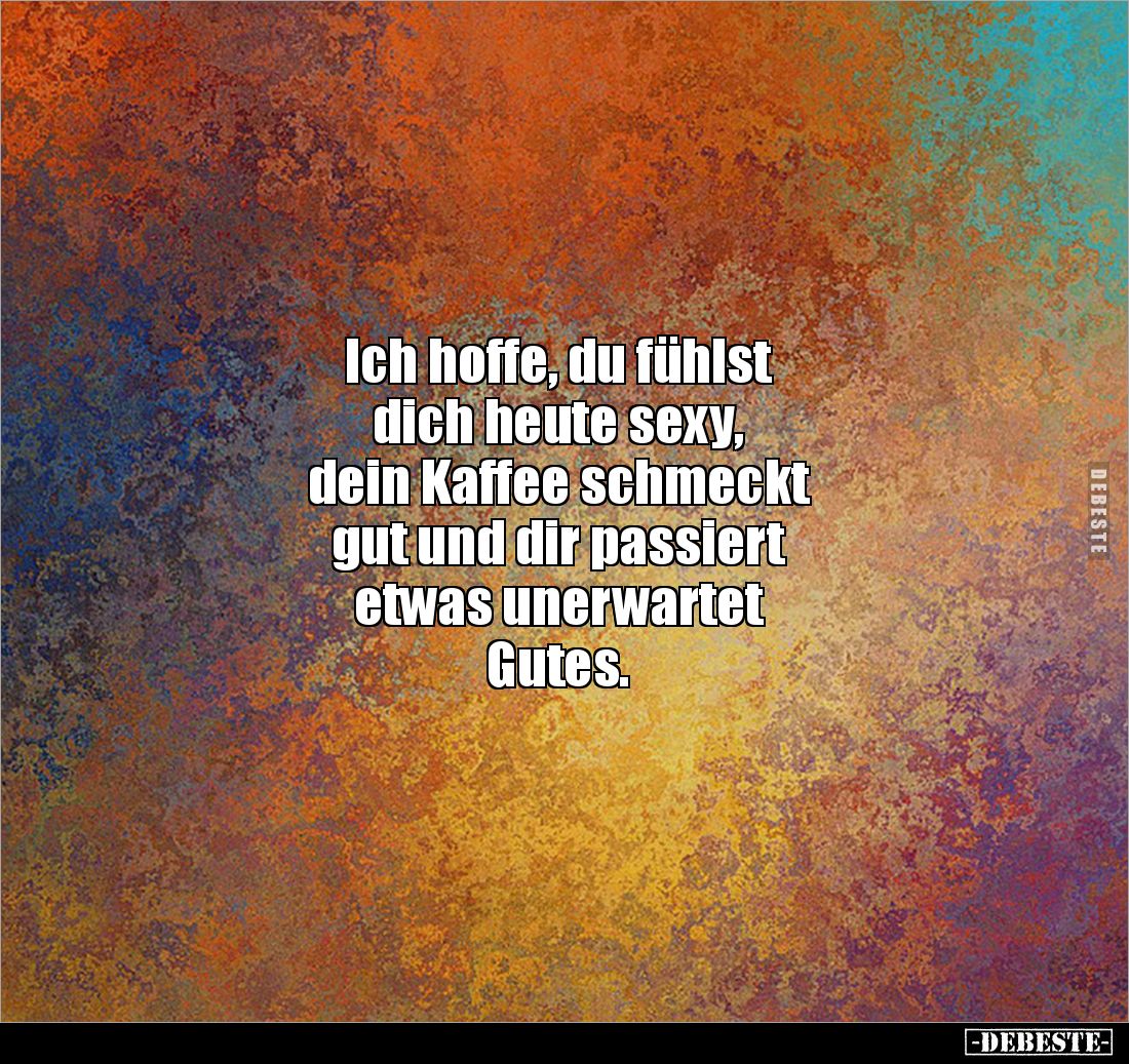 Ich hoffe, du fühlst
dich heute sexy,
dein Kaffee schmeckt
gut und dir passiert
etwas unerwartet
Gutes.