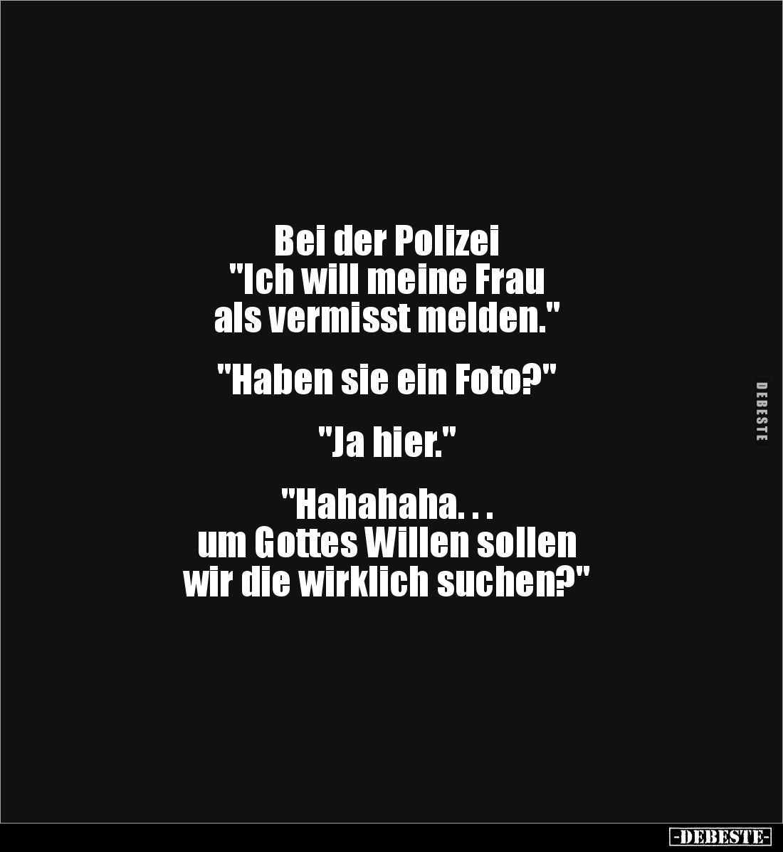 Bei der Polizei 
"Ich will meine Frau 
als vermisst melden."


"Haben sie ein Foto?"


"Ja h...