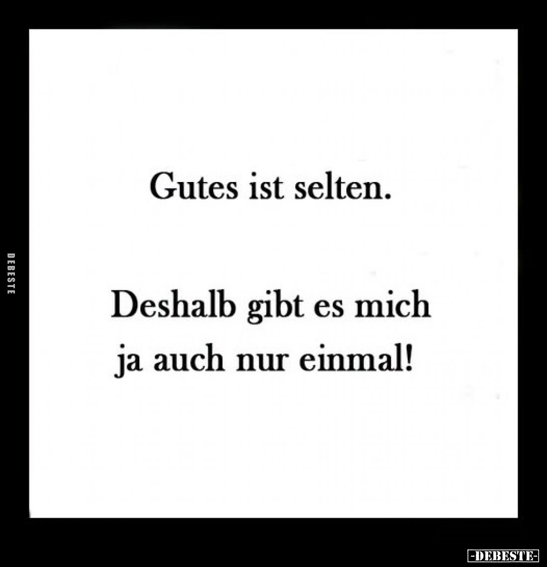 Gutes ist selten.
Deshalb gibt es mich ja auch nur einmal!