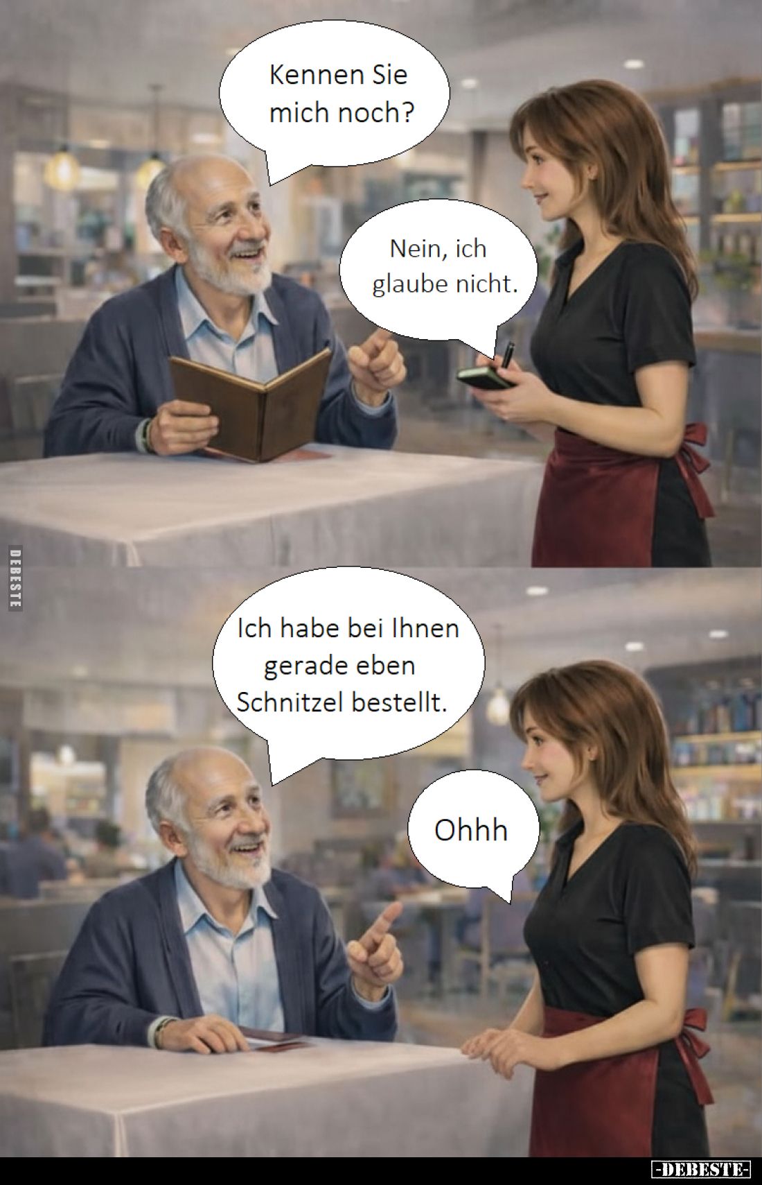 Kennen Sie mich noch?
-
Nein, ich glaube nicht.
-
Ich habe bei Ihnen gerade eben Schnitzel bestellt.
-
Ohhh