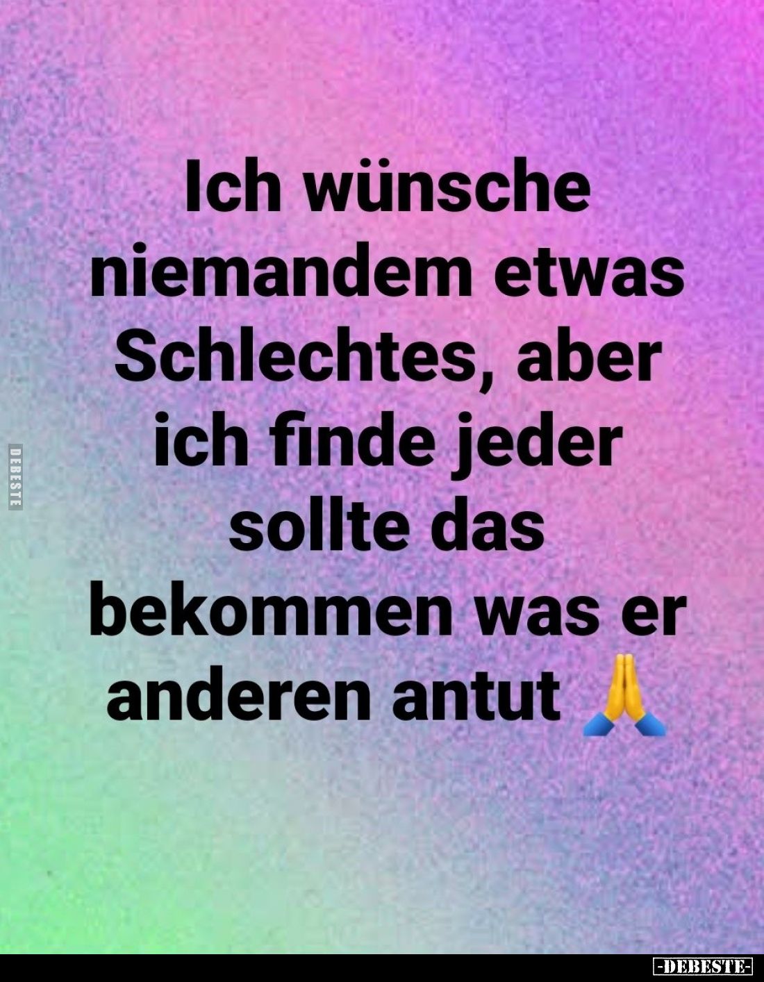 Ich wünsche niemandem etwas Schlechtes, aber ich finde jeder sollte das bekommen was er anderen antut.