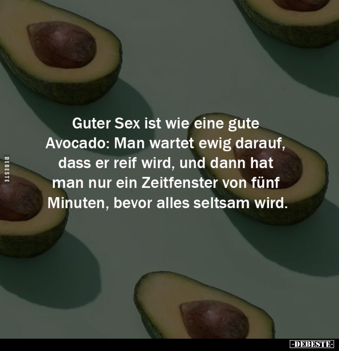 Guter Sex ist wie eine gute 
Avocado: Man wartet ewig darauf, 
dass er reif wird, und dann hat 
man nur ein Zeitfenster vo...