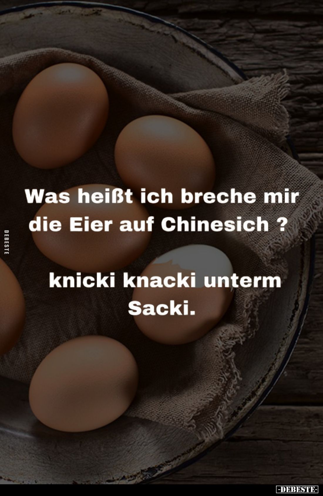 Was heißt ich breche mir die Eier auf Chinesich?
Knicki knacki unterm Sacki.