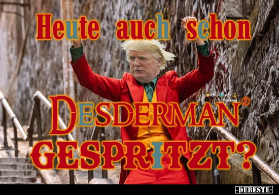Heute auch schon Desdermann gespritzt?..