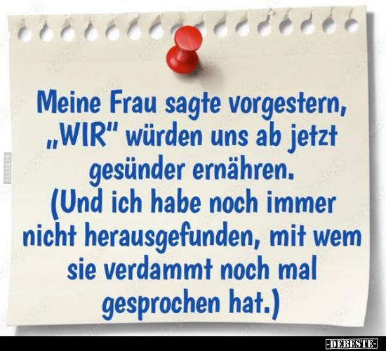 Meine Frau sagte vorgestern, "WIR" würden uns ab jetzt gesünder ernähren. 
(Und ich habe noch immer nicht herausge...