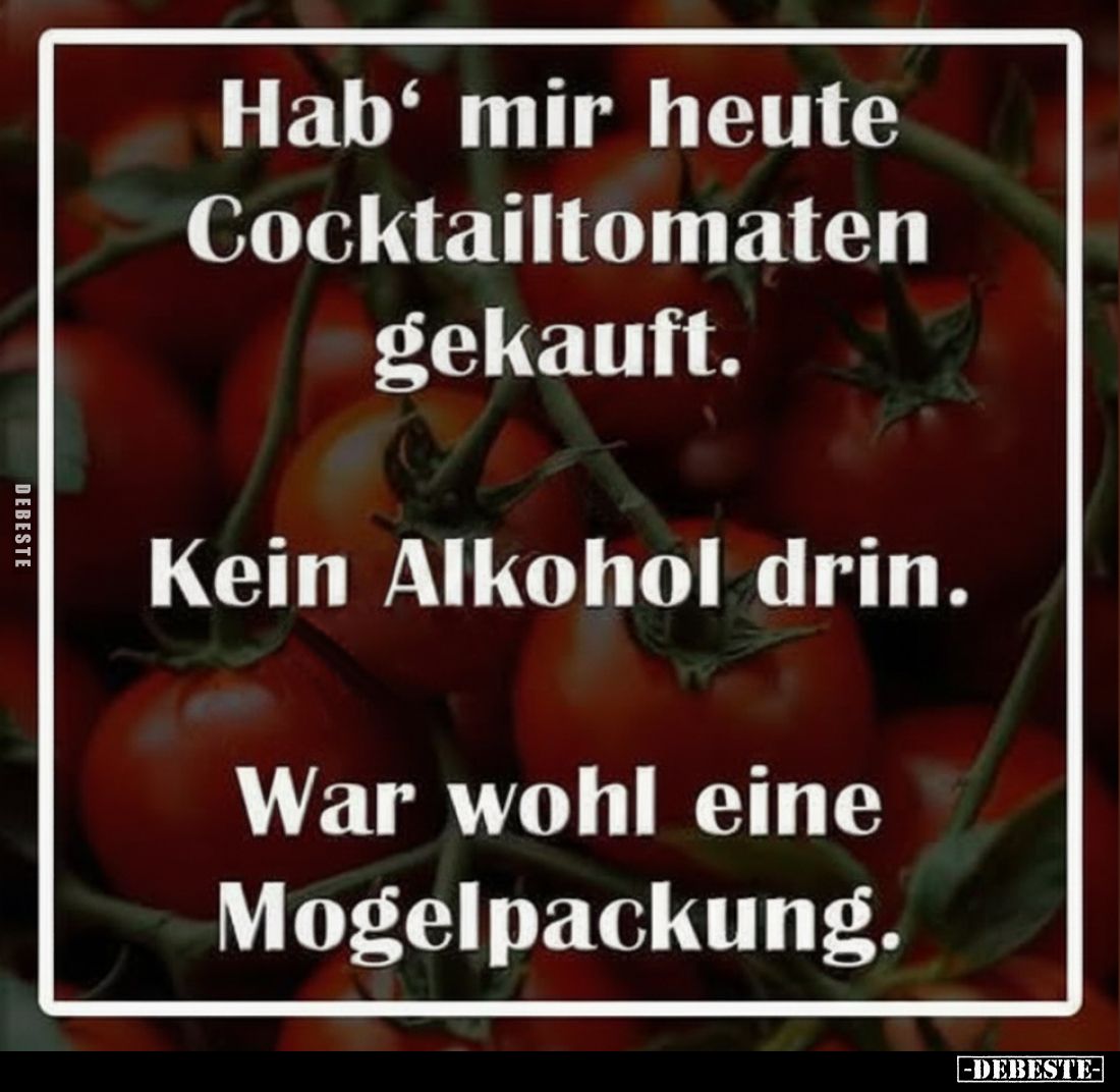 Hab' mir heute Cocktailtomaten gekauft. Kein Alkohol drin. War wohl eine Mogelpackung.