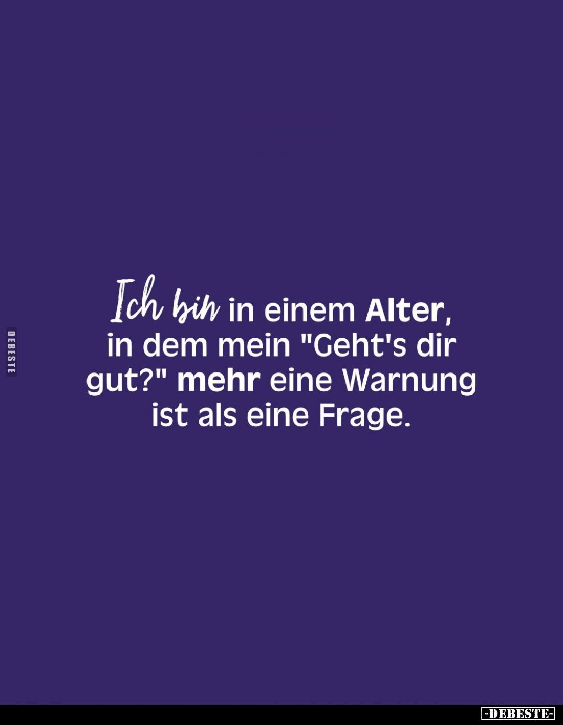 Ich bin in einem Alter, in dem mein "Geht's dir gut?" mehr eine Warnung ist als eine Frage.